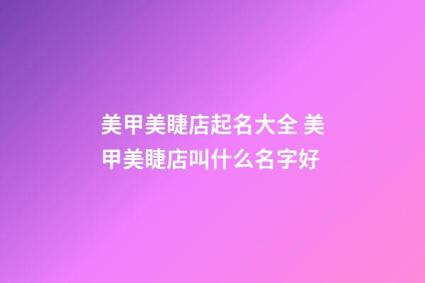 美甲美睫店起名大全 美甲美睫店叫什么名字好-第1張-店鋪起名-玄機派
